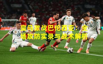皇马激战巴伦西亚：全场攻防实录与战术解析