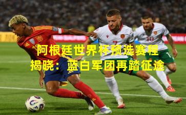 阿根廷世界杯预选赛程揭晓：蓝白军团再踏征途