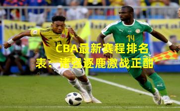 CBA最新赛程排名表：诸强逐鹿激战正酣