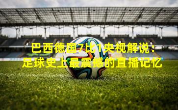 巴西德国7比1央视解说:足球史上最震撼的直播记忆