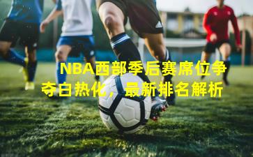 NBA西部季后赛席位争夺白热化,最新排名解析