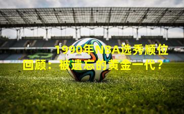 1990年NBA选秀顺位回顾:被遗忘的黄金一代?