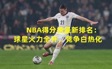 NBA得分榜最新排名:球星火力全开,竞争白热化