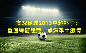 实况足球2013中超补丁:重温绿茵经典,点燃本土激情