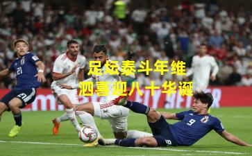 足坛泰斗年维泗喜迎八十华诞