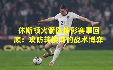 休斯顿火箭队精彩赛事回顾：攻防转换间的战术博弈