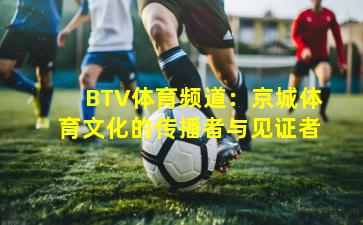 BTV体育频道:京城体育文化的传播者与见证者