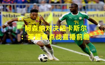 阿森纳对决纽卡斯尔：英超焦点战直播前瞻