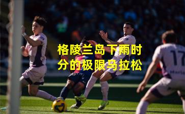 格陵兰岛下雨时分的极限马拉松