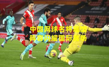 中国网球名将璀璨阵容闪耀国际赛场