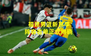 福建男篮新赛季阵容名单正式揭晓