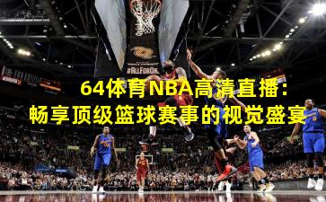 64体育NBA高清直播:畅享顶级篮球赛事的视觉盛宴