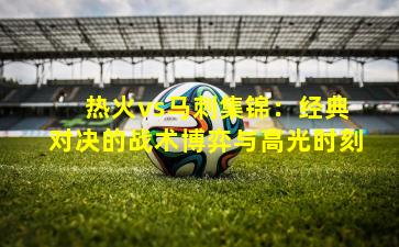 热火vs马刺集锦:经典对决的战术博弈与高光时刻