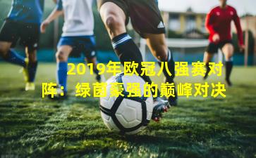 2019年欧冠八强赛对阵:绿茵豪强的巅峰对决
