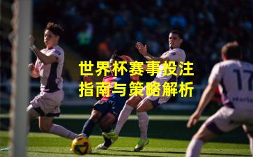 世界杯赛事投注指南与策略解析