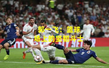 郭一飞:篮球场上的坚韧斗士