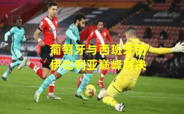 葡萄牙与西班牙的伊比利亚巅峰对决