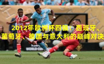 2012年欧洲杯四强：西班牙、葡萄牙、德国与意大利的巅峰对决